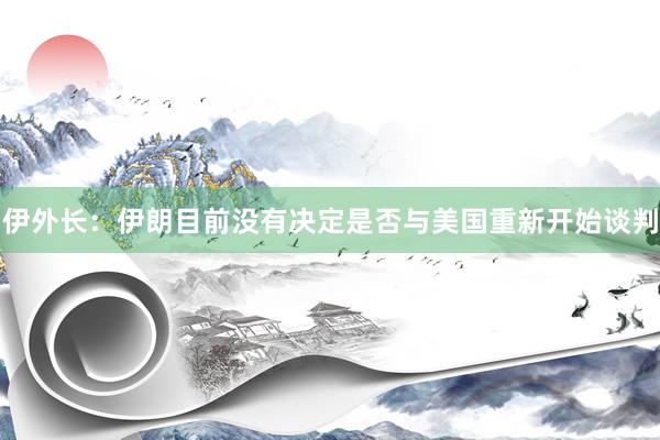 伊外长：伊朗目前没有决定是否与美国重新开始谈判