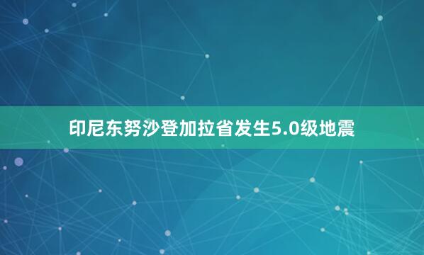 印尼东努沙登加拉省发生5.0级地震