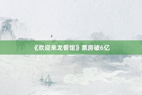 《欢迎来龙餐馆》票房破6亿