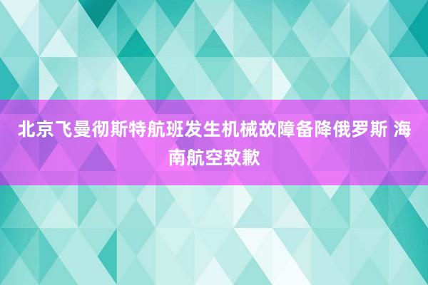 北京飞曼彻斯特航班发生机械故障备降俄罗斯 海南航空致歉