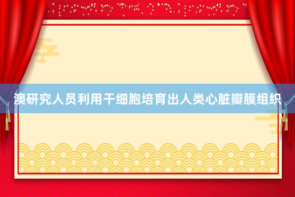 澳研究人员利用干细胞培育出人类心脏瓣膜组织