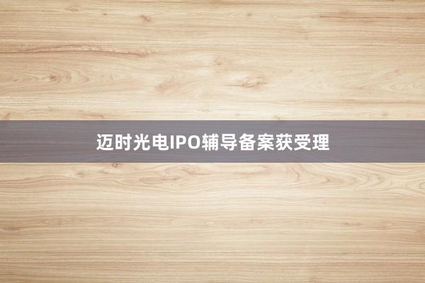 迈时光电IPO辅导备案获受理