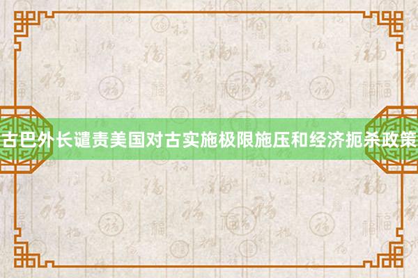 古巴外长谴责美国对古实施极限施压和经济扼杀政策