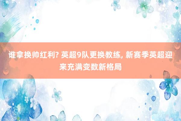 谁拿换帅红利? 英超9队更换教练, 新赛季英超迎来充满变数新格局