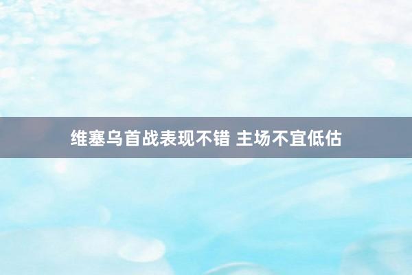 维塞乌首战表现不错 主场不宜低估