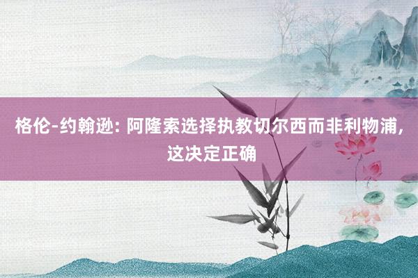 格伦-约翰逊: 阿隆索选择执教切尔西而非利物浦, 这决定正确