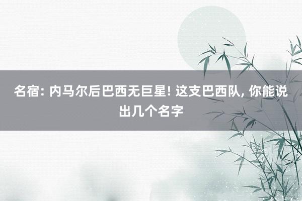 名宿: 内马尔后巴西无巨星! 这支巴西队, 你能说出几个名字