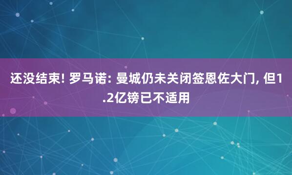 还没结束! 罗马诺: 曼城仍未关闭签恩佐大门, 但1.2亿镑已不适用