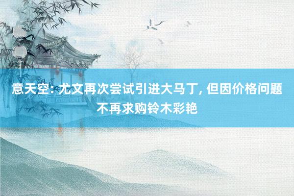 意天空: 尤文再次尝试引进大马丁, 但因价格问题不再求购铃木彩艳