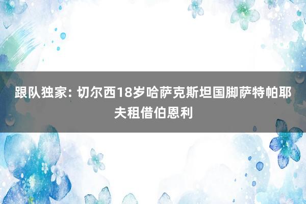 跟队独家: 切尔西18岁哈萨克斯坦国脚萨特帕耶夫租借伯恩利