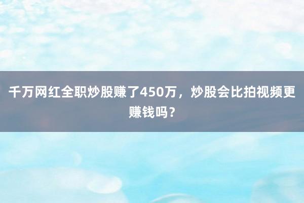 千万网红全职炒股赚了450万，炒股会比拍视频更赚钱吗？