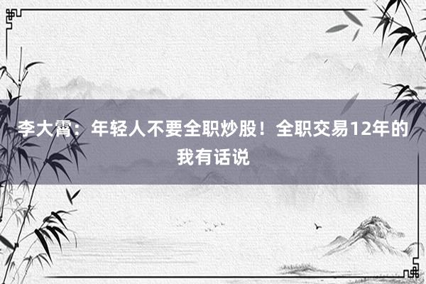 李大霄：年轻人不要全职炒股！全职交易12年的我有话说