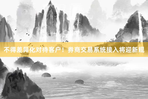 不得差异化对待客户！券商交易系统接入将迎新规