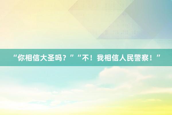 “你相信大圣吗？”“不！我相信人民警察！”