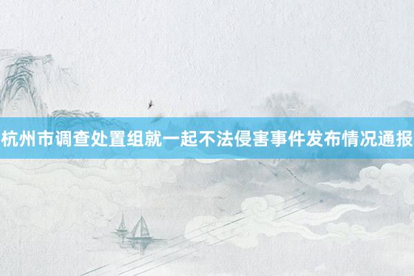 杭州市调查处置组就一起不法侵害事件发布情况通报