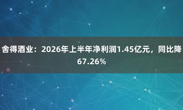 舍得酒业：2026年上半年净利润1.45亿元，同比降67.26%