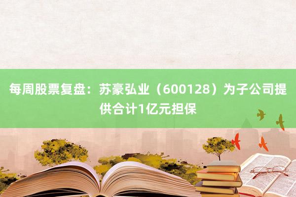 每周股票复盘：苏豪弘业（600128）为子公司提供合计1亿元担保