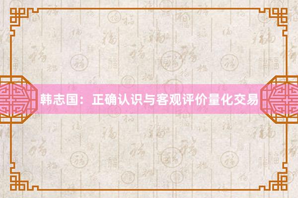 韩志国：正确认识与客观评价量化交易