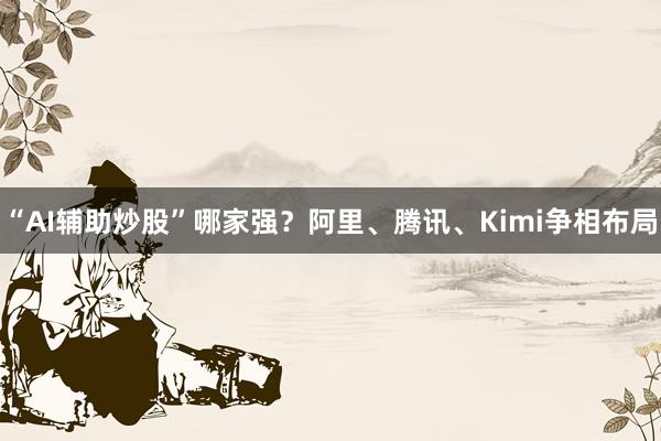 “AI辅助炒股”哪家强？阿里、腾讯、Kimi争相布局