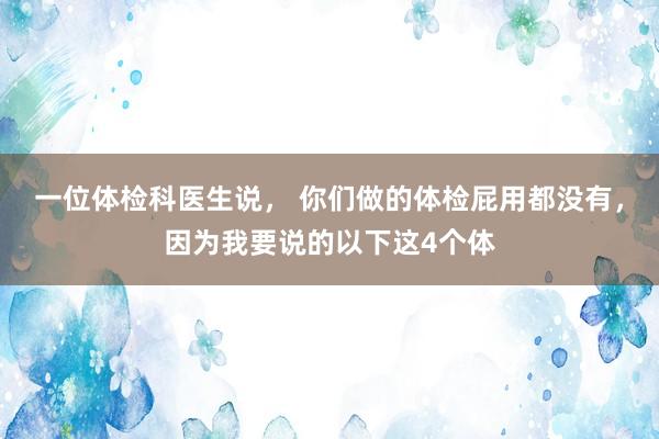 一位体检科医生说， 你们做的体检屁用都没有，因为我要说的以下这4个体