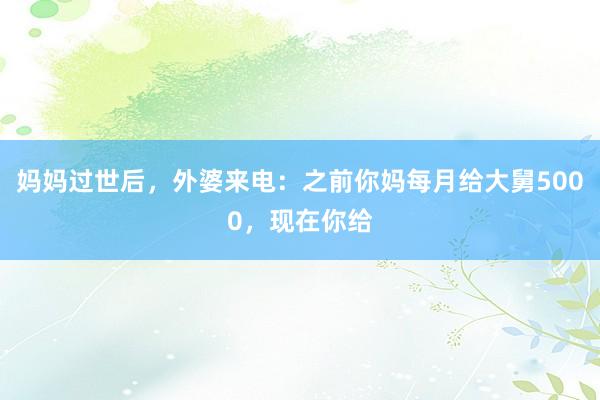 妈妈过世后，外婆来电：之前你妈每月给大舅5000，现在你给