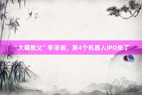 “大疆教父”李泽湘，第4个机器人IPO来了