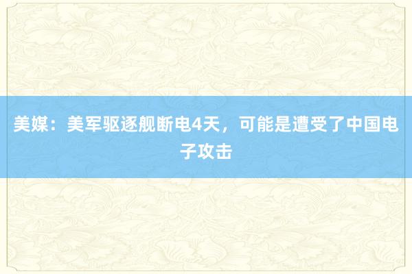 美媒：美军驱逐舰断电4天，可能是遭受了中国电子攻击