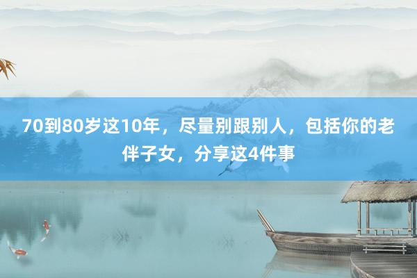 70到80岁这10年，尽量别跟别人，包括你的老伴子女，分享这4件事