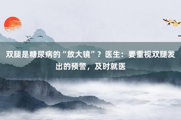 双腿是糖尿病的“放大镜”？医生：要重视双腿发出的预警，及时就医