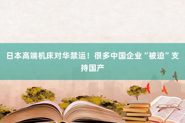 日本高端机床对华禁运！很多中国企业“被迫”支持国产