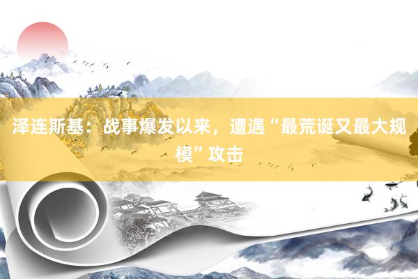 泽连斯基：战事爆发以来，遭遇“最荒诞又最大规模”攻击