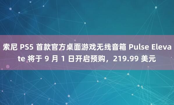 索尼 PS5 首款官方桌面游戏无线音箱 Pulse Elevate 将于 9 月 1 日开启预购，219.99 美元