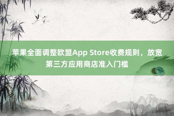 苹果全面调整欧盟App Store收费规则，放宽第三方应用商店准入门槛
