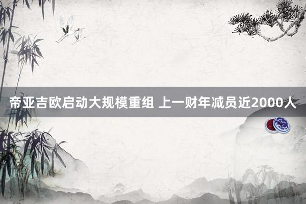帝亚吉欧启动大规模重组 上一财年减员近2000人
