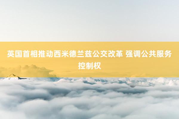 英国首相推动西米德兰兹公交改革 强调公共服务控制权