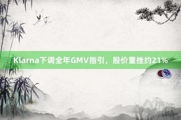 Klarna下调全年GMV指引，股价重挫约21%