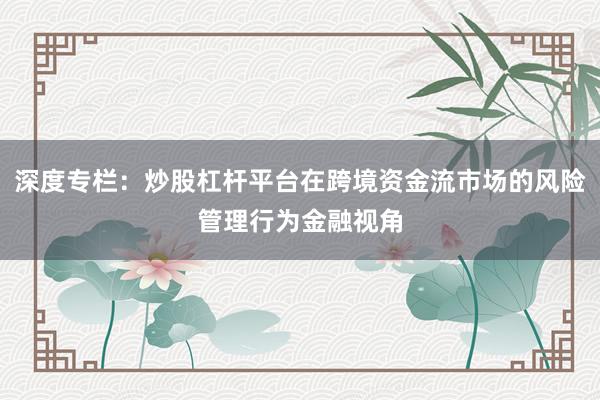 深度专栏：炒股杠杆平台在跨境资金流市场的风险管理行为金融视角