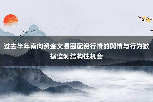过去半年南向资金交易圈配资行情的舆情与行为数据监测结构性机会