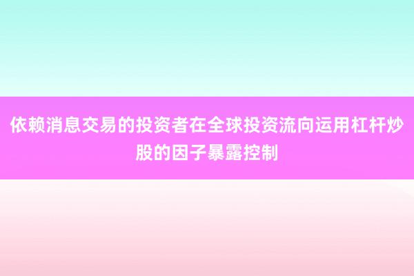 依赖消息交易的投资者在全球投资流向运用杠杆炒股的因子暴露控制