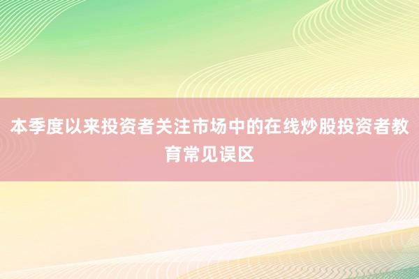 本季度以来投资者关注市场中的在线炒股投资者教育常见误区