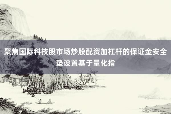 聚焦国际科技股市场炒股配资加杠杆的保证金安全垫设置基于量化指