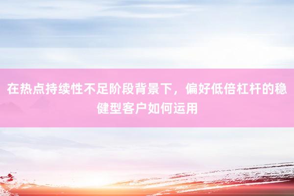 在热点持续性不足阶段背景下，偏好低倍杠杆的稳健型客户如何运用