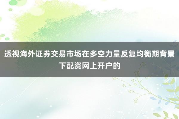 透视海外证券交易市场在多空力量反复均衡期背景下配资网上开户的