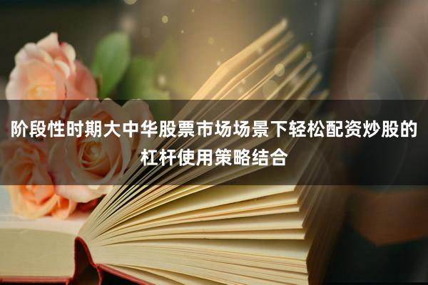 阶段性时期大中华股票市场场景下轻松配资炒股的杠杆使用策略结合