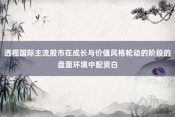 透视国际主流股市在成长与价值风格轮动的阶段的盘面环境中配资白