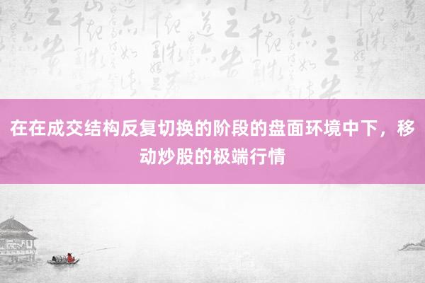 在在成交结构反复切换的阶段的盘面环境中下，移动炒股的极端行情