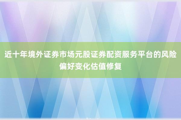 近十年境外证券市场元股证券配资服务平台的风险偏好变化估值修复