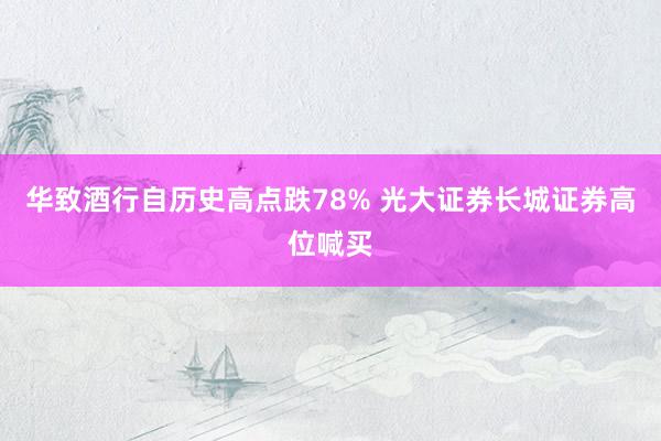 华致酒行自历史高点跌78% 光大证券长城证券高位喊买