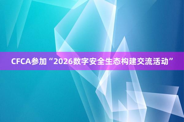 CFCA参加“2026数字安全生态构建交流活动”
