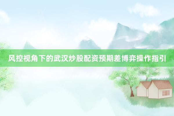 风控视角下的武汉炒股配资预期差博弈操作指引